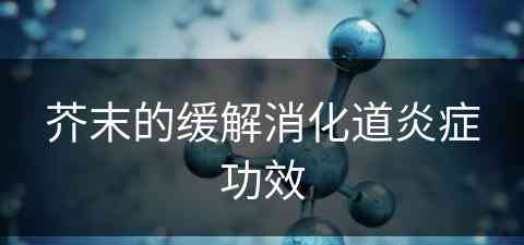 芥末的缓解消化道炎症功效(芥末的缓解消化道炎症功效是什么)